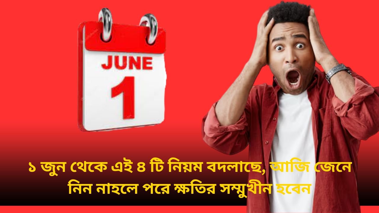 ১ জুন থেকে এই ৪ টি নিয়ম বদলাছে, আজি জেনে নিন নাহলে পরে ক্ষতির সম্মুখীন হবেন