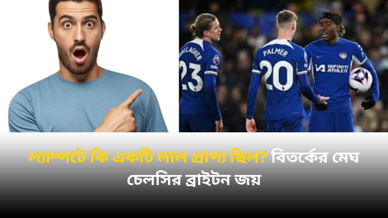 ল্যাম্পটে কি একটি লাল প্রাপ্য ছিল? বিতর্কের মেঘ চেলসির ব্রাইটন জয়