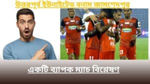উত্তরপূর্ব ইউনাইটেড বনাম জামশেদপুর: একটি ব্যাপক ম্যাচ বিশ্লেষণ